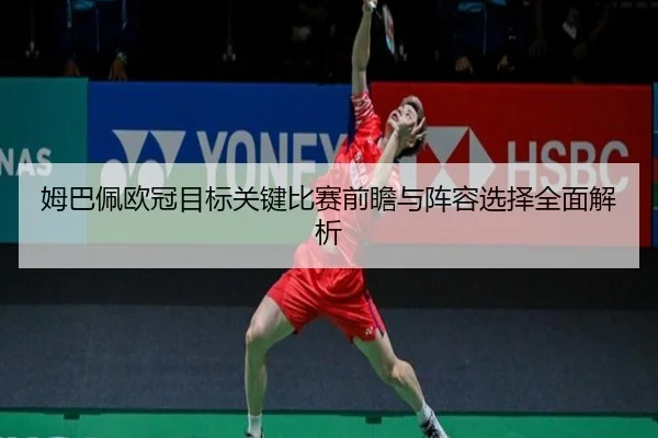 姆巴佩欧冠目标关键比赛前瞻与阵容选择全面解析